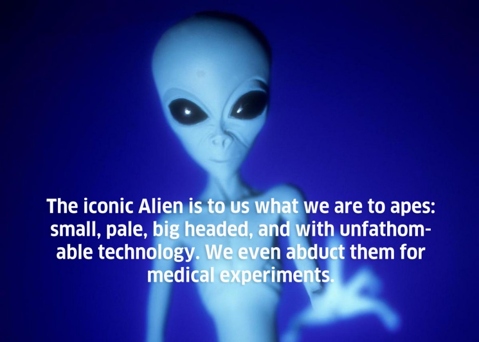 mind blowing thoughts - The iconic Alien is to us what we are to apes small, pale, big headed, and with unfathom able technology. We even abduct them for medical experiments