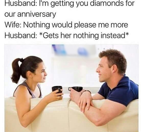 couple talking to each other - Husband I'm getting you diamonds for our anniversary Wife Nothing would please me more Husband Gets her nothing instead