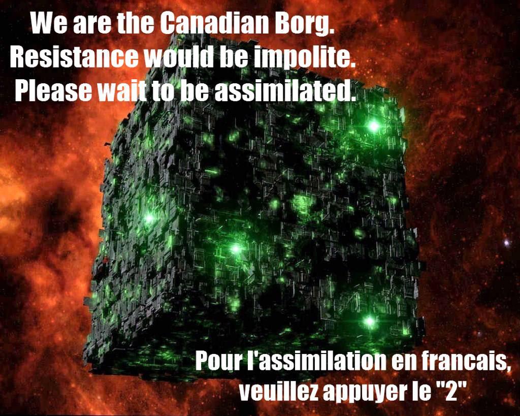 canadian borg - We are the Canadian Borg. Resistance would be impolite. Please wait to be assimilated. Pour l'assimilation en francais, veuillez appuyer le "2"