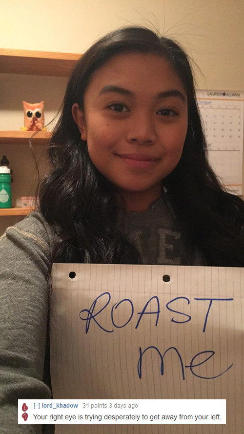 Roast - Roast Hlord_khadow 31 points 3 days ago Your right eye is trying desperately to get away from your left.