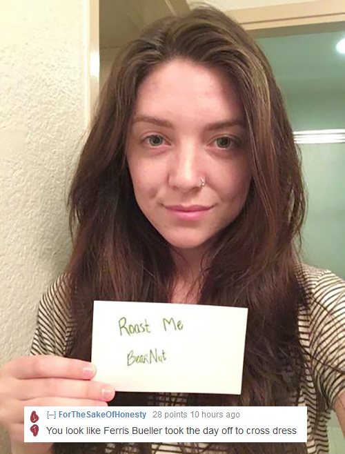 bad roasts - Roast Me Bear Nut ForTheSakeOfHonesty 28 points 10 hours ago You look Ferris Bueller took the day off to cross dress