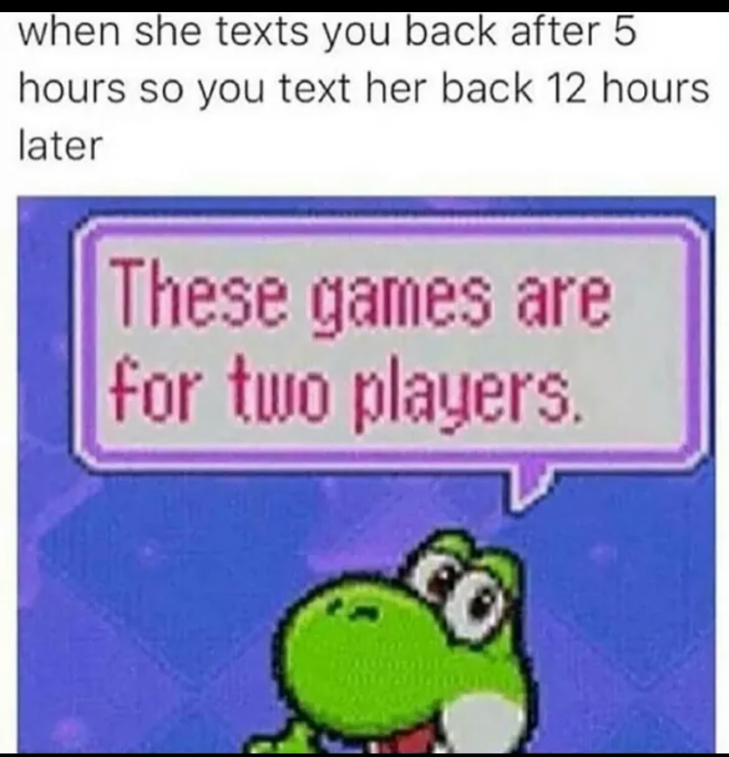 game is for two players meme - when she texts you back after 5 hours so you text her back 12 hours later These games are for two players.