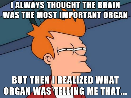see what you did there - I Always Thought The Brain Was The Most Important Organ But Then I Realized What Organ Was Telling Me That...