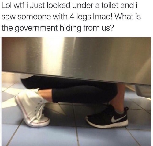 lol wtf i just looked under a toilet - Lol wtf i Just looked under a toilet and i saw someone with 4 legs Imao! What is the government hiding from us?