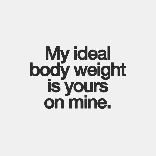 flirty memes for him - My ideal body weight is yours on mine.