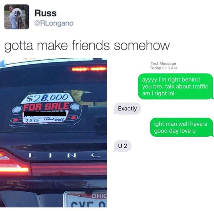 meme stream - Text messaging - Russ gotta make friends somehow Text Message Today ayyyy I'm right behind you bro. talk about traffic am I right lol $28.000 For Sale 2015 d mus Exactly ight man well have a good day love u U2 N Ohic ven