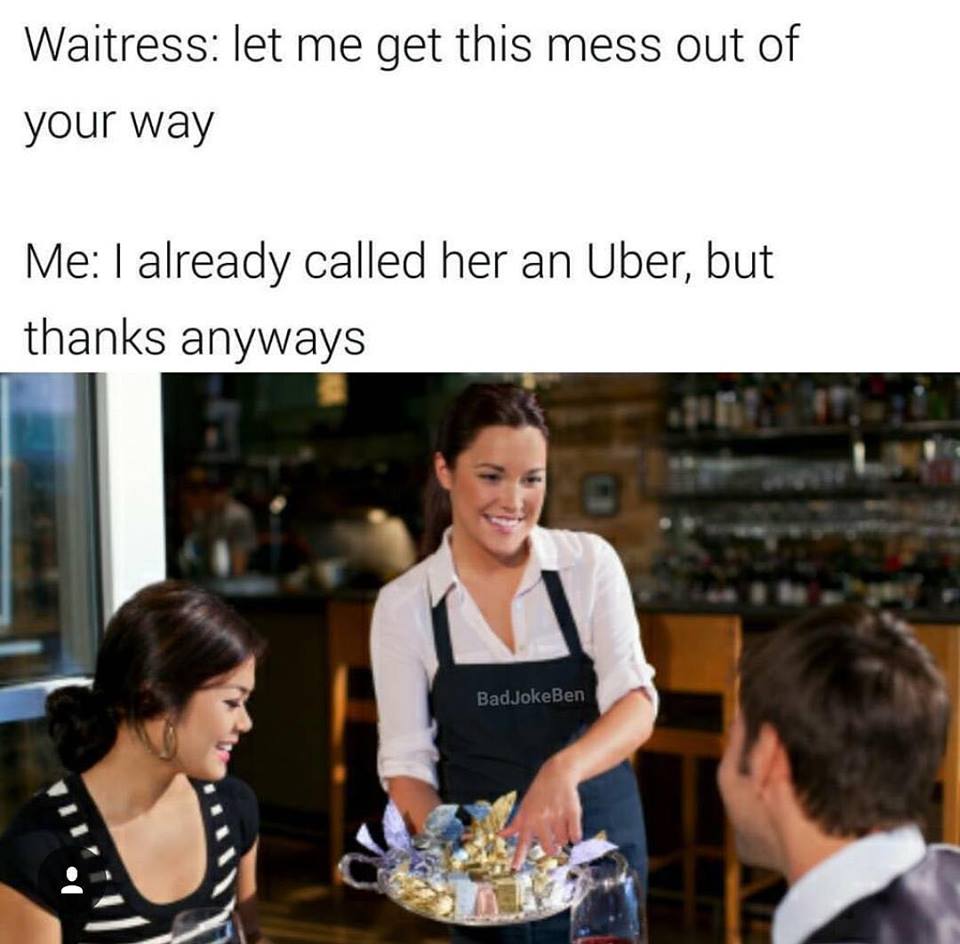 meme stream - let me get this mess out of your way - Waitress let me get this mess out of your way Me I already called her an Uber, but thanks anyways BadJokeBen
