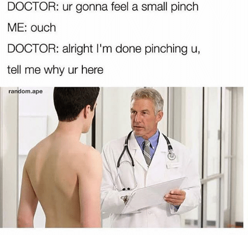 meme - medical doctor meme - Doctor ur gonna feel a small pinch Me ouch Doctor alright I'm done pinching u, tell me why ur here random.ape