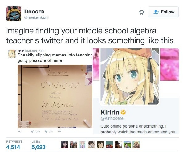 teachers who like anime - Dooger imagine finding your middle school algebra teacher's twitter and it looks something this Kiririn Kindere Nox7 Sneakily slipping memes into teaching guilty pleasure of mine Exponenter Vou0.200 Kiririn Cute online persona or