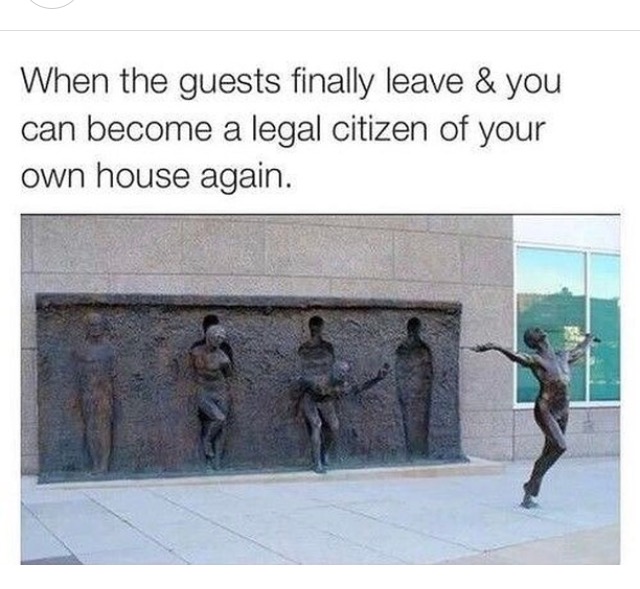 only steven universe fans will understand - When the guests finally leave & you can become a legal citizen of your own house again.