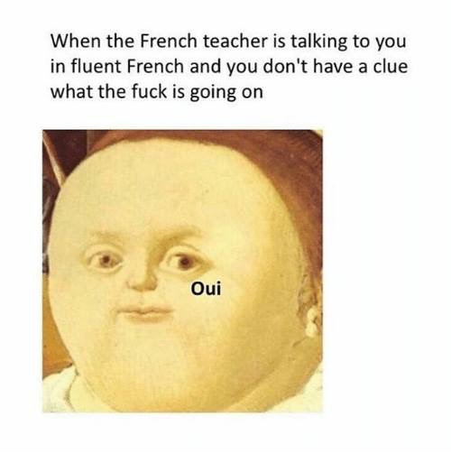 oui oui omelette du fromage - When the French teacher is talking to you in fluent French and you don't have a clue what the fuck is going on Oui