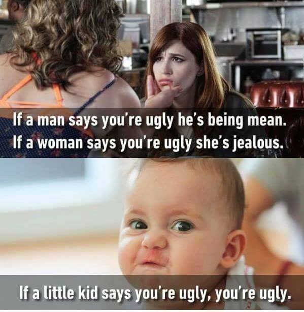 if a kid says you re ugly meme - If a man says you're ugly he's being mean. If a woman says you're ugly she's jealous. If a little kid says you're ugly, you're ugly.