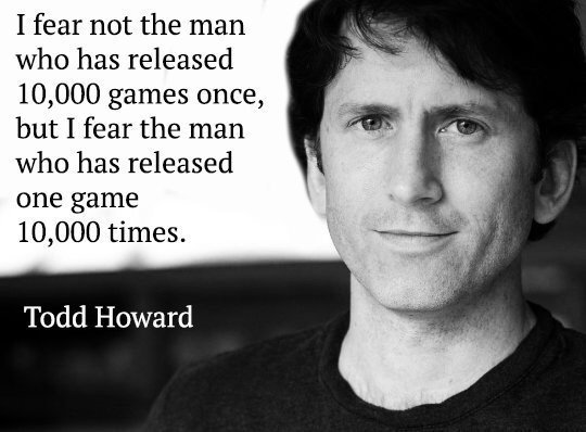 Todd Howard and a quote about how he doesn't fear the man who released 10,000 games one, but rather fears the man who released 1 game, 10,000 times.