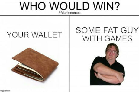 Who would win, your wallet or some fat guy with games.