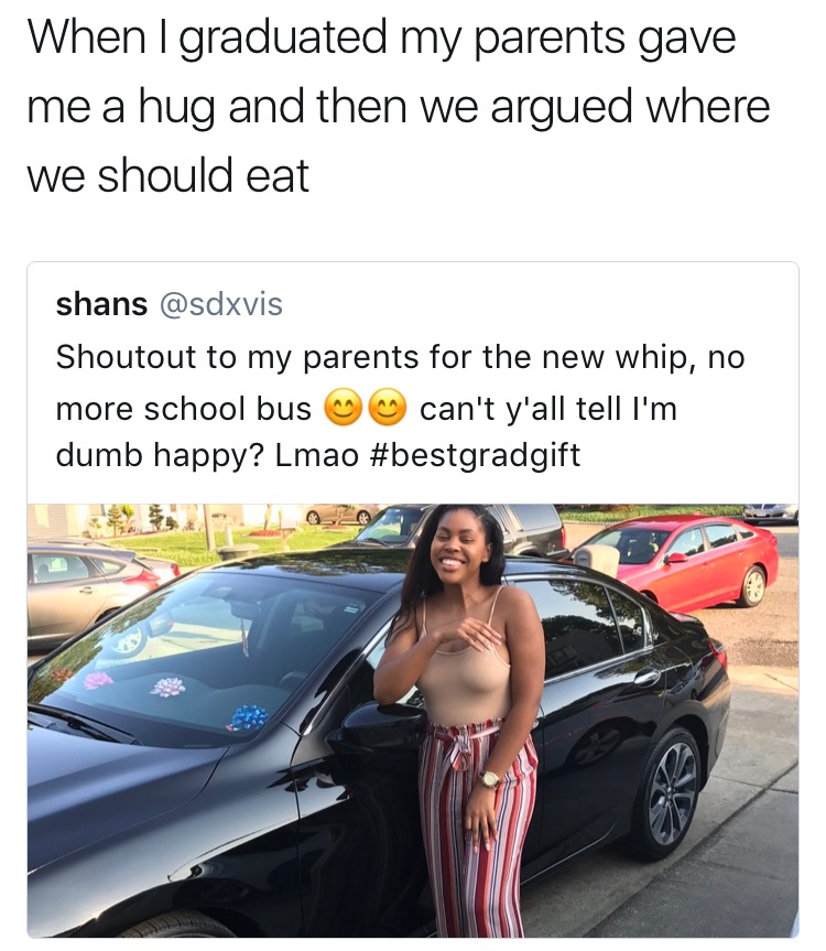 Meme of a black girl that got a new car for graduation and caption above it who when they graduated, their parents game them a hug and argued about where we should go to eat.