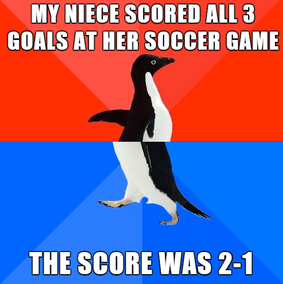 Socially awkward penguin about his niece scoring all the goals in her game for both teams.
