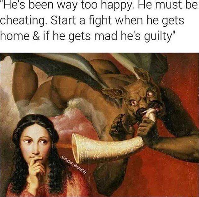 good and evil - "He's been way too happy. He must be cheating. Start a fight when he gets home & if he gets mad he's guilty"