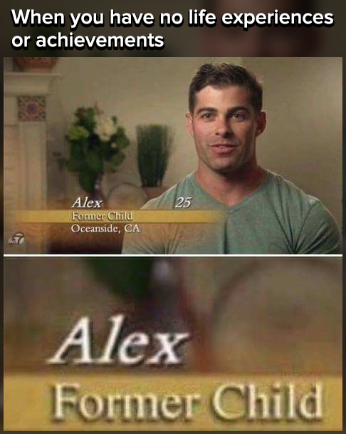 memes - former child meme - When you have no life experiences or achievements 125 Alex Former Child Oceanside, Ca Alex Former Child
