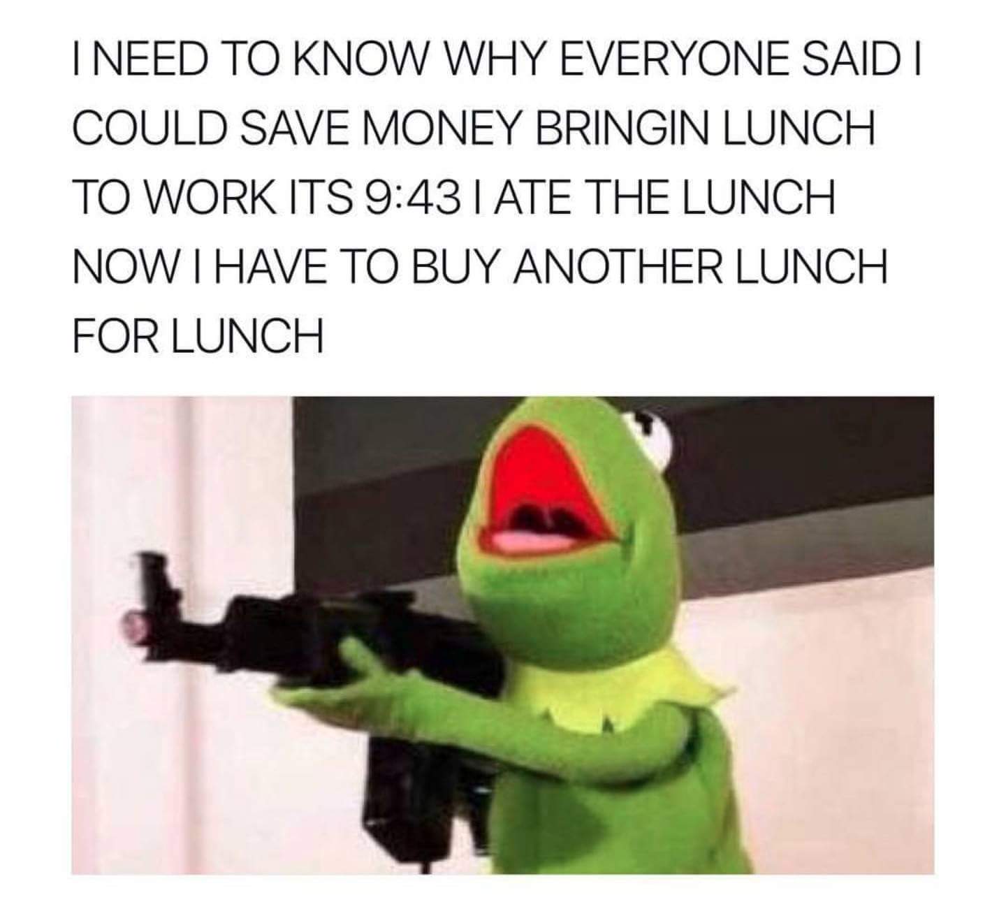 Kermit the frog with machine gun as reaction meme to people recommending you bring in lunch to save money and ate your lunch before 10 am