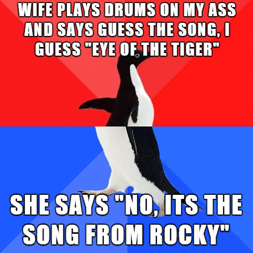 say something interesting about yourself - Wife Plays Drums On My Ass And Says Guess The Song, I Guess "Eye Of The Tiger" She Says "No, Its The Song From Rocky"