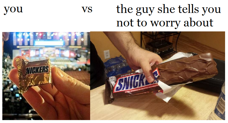 snickers big - you vs the guy she tells you not to worry about 12 . Vickers Snicks