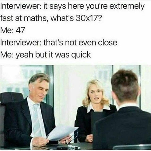 fast at math meme - Interviewer it says here you're extremely fast at maths, what's 30x17? Me 47 Interviewer that's not even close Me yeah but it was quick