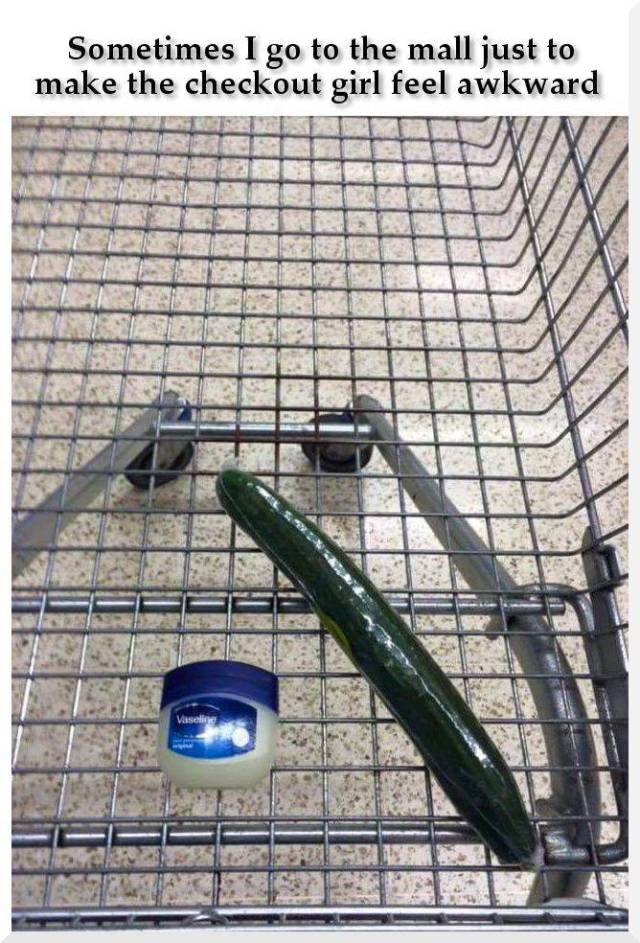 Buying just a cucumber and Vaseline to make the checkout girl feel uncomfortable.