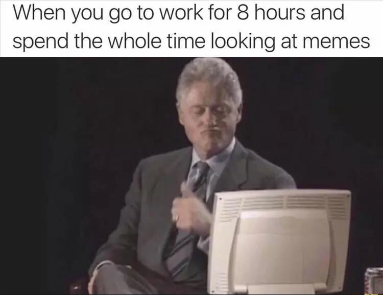 Bill Clinton meme about going to work and looking at memes the whole time.