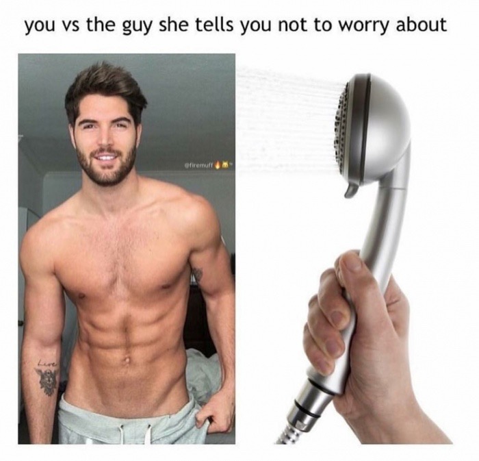 Chiseled man and shower head, as you VS the guy she tells you not to worry about.