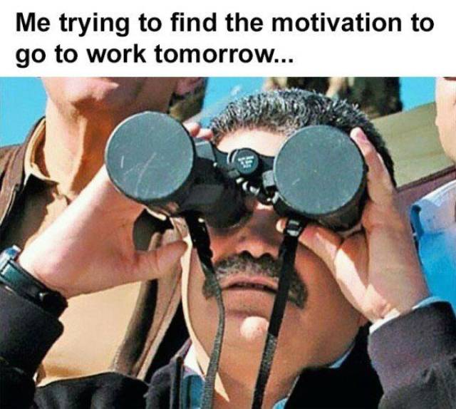 funny guy with binoculars - Me trying to find the motivation to go to work tomorrow...