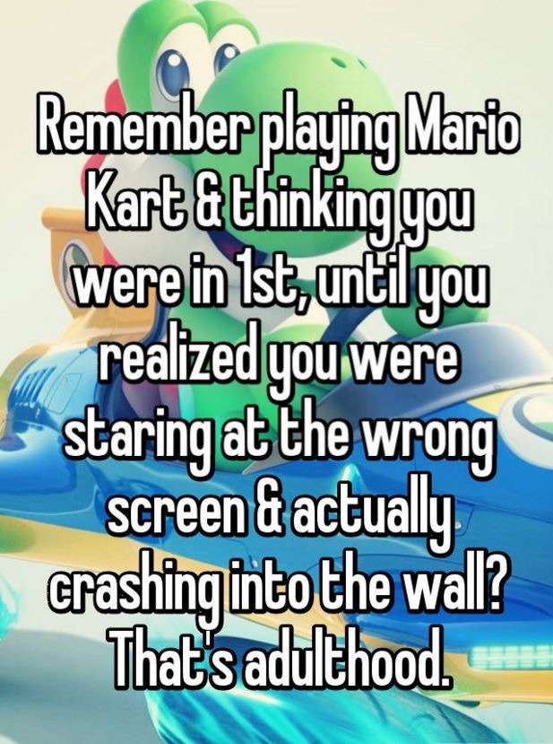 funny mario quotes - Remember playing Mario Kart & thinking you were in Ist, until you realized you were staring at the wrong screen & actually crashing into the wall? That's adulthood.