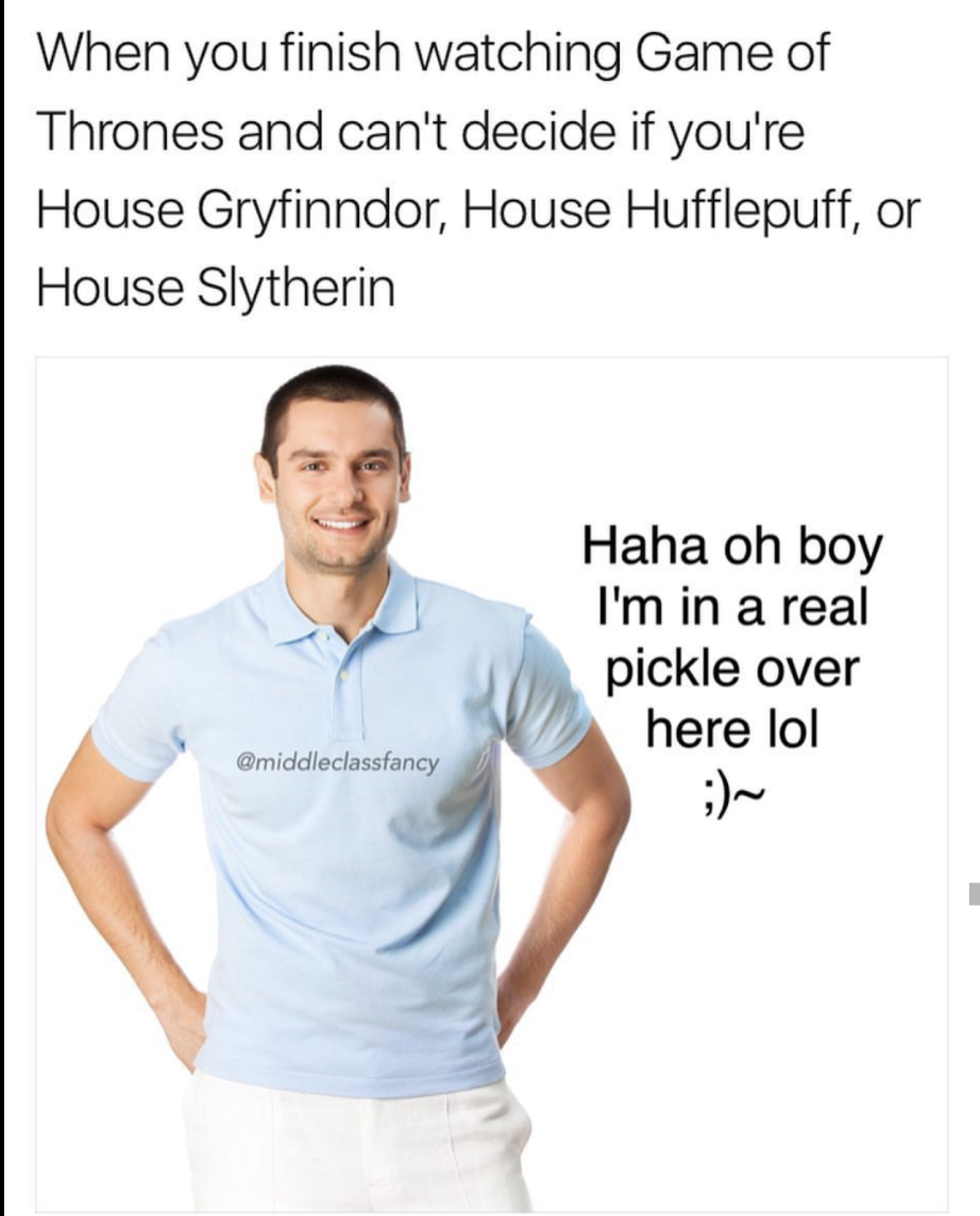 middle class fancy morning meme - When you finish watching Game of Thrones and can't decide if you're House Gryfinndor, House Hufflepuff, or House Slytherin Haha oh boy I'm in a real pickle over here lol Gmiddleclassfancy