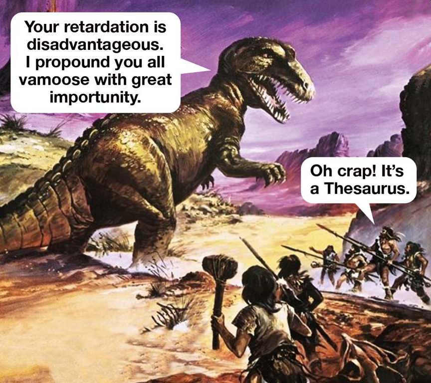 thesaurus rex - Your retardation is disadvantageous. I propound you all vamoose with great importunity. Oh crap! It's a Thesaurus.