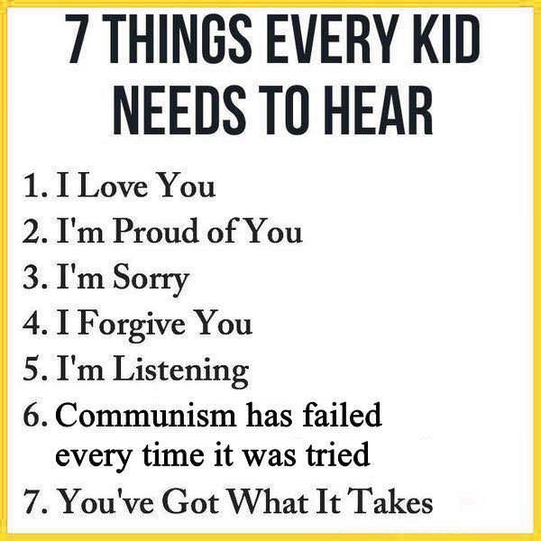 7 things every kid needs to hear communism - 7 Things Every Kid Needs To Hear 1. I Love You 2. I'm Proud of You 3. I'm Sorry 4. I Forgive You 5. I'm Listening 6. Communism has failed every time it was tried 7. You've Got What It Takes