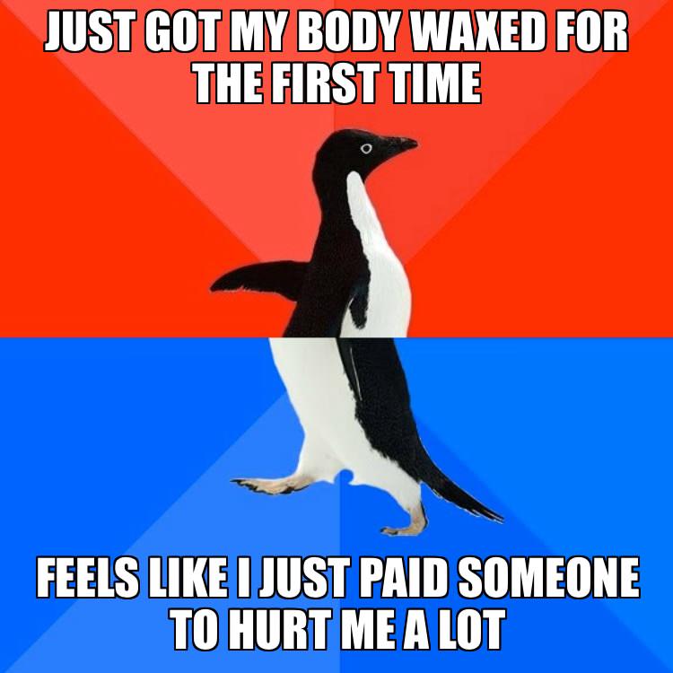 socially awkward penguin - Just Got My Body Waxed For The First Time Feels I Just Paid Someone To Hurt Me A Lot