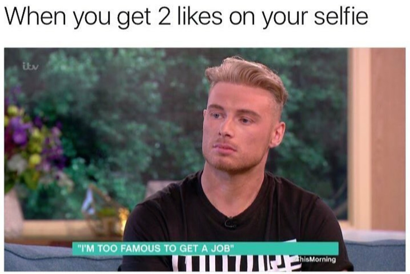 famous memes - When you get 2 on your selfie "I'M Too Famous To Get A Job" Tiitin thisMorning hisMorning