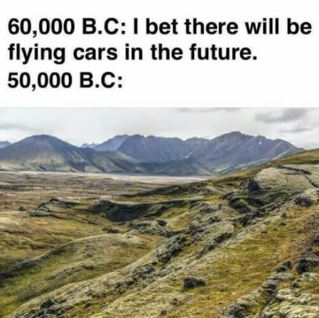 only bc kids will understand - 60,000 B.C I bet there will be flying cars in the future. 50,000 B.C