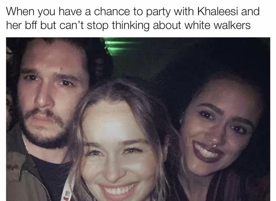 king in the norf - When you have a chance to party with Khaleesi and her bff but can't stop thinking about white walkers