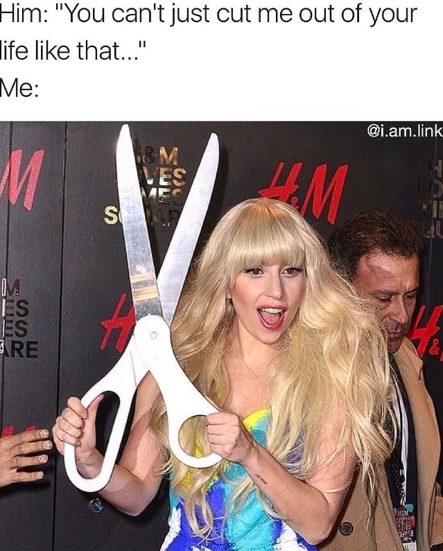 Woman with giant scissors as responce when he says You can't just cut me out of your life like that..."