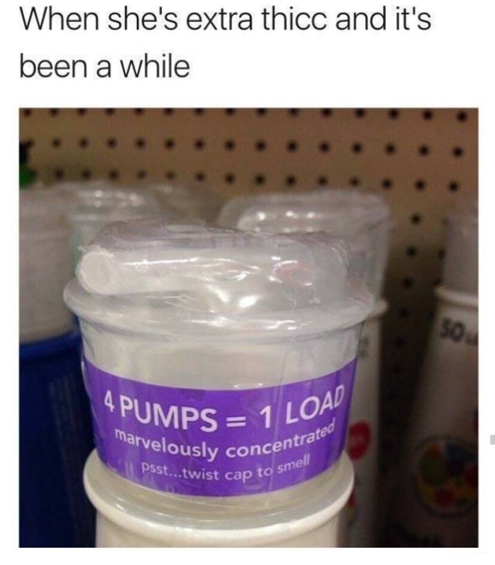 Bottle that says 4 pumps = 1 load and caption about when she is extra Thicc and its beena while.