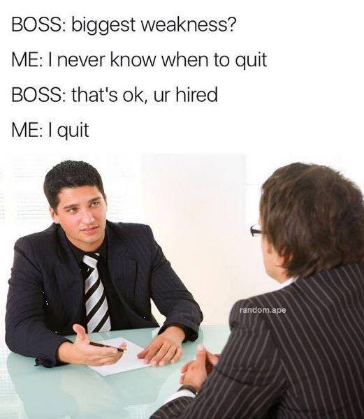 meme stream - funny interview memes - Boss biggest weakness? Me I never know when to quit Boss that's ok, ur hired Me I quit random.ape