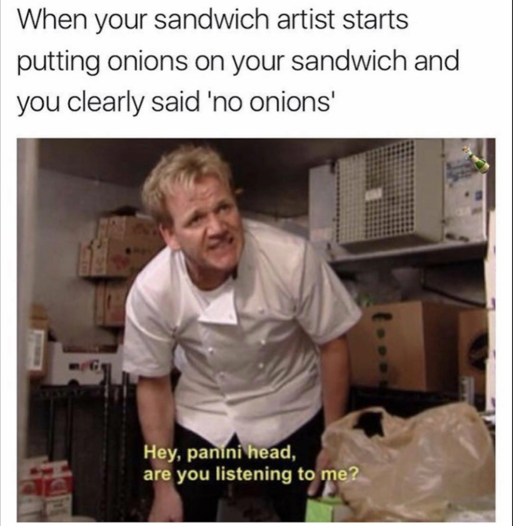 meme stream - gordon ramsay panini head meme - When your sandwich artist starts putting onions on your sandwich and you clearly said 'no onions' Hey, panini head, are you listening to me?