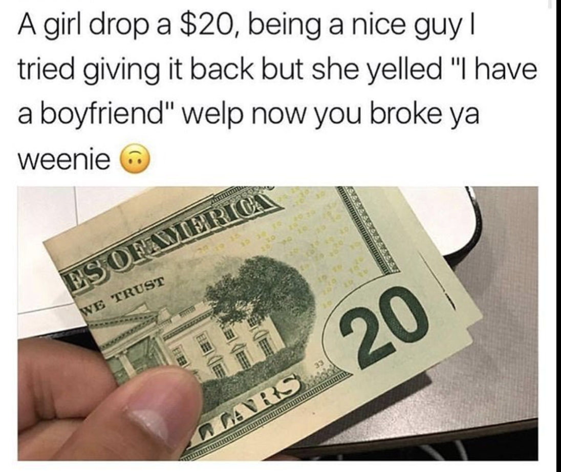 meme stream - 20 dollar bill - A girl drop a $20, being a nice guy | tried giving it back but she yelled "I have a boyfriend" welp now you broke ya Weenie Aaaaa Esofabric We Trust Cars