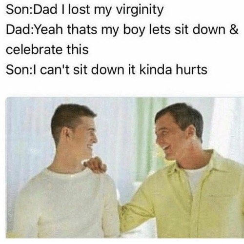memes - dad i lost my virginity meme - SonDad I lost my virginity DadYeah thats my boy lets sit down & celebrate this SonI can't sit down it kinda hurts