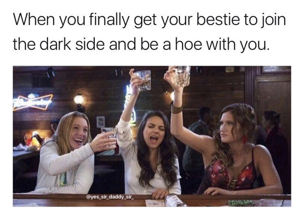 memes - bad moms mothers day - When you finally get your bestie to join the dark side and be a hoe with you.