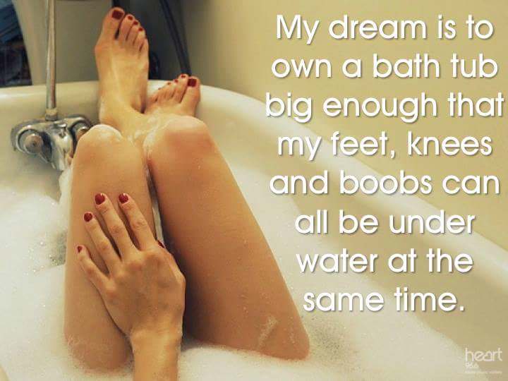 meme stream - happiest girl on earth - My dream is to own a bath tub big enough that my feet, knees and boobs can all be under water at the same time. heart