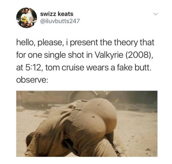 memes - swizz keats hello, please, i present the theory that for one single shot in Valkyrie 2008, at , tom cruise wears a fake butt. observe
