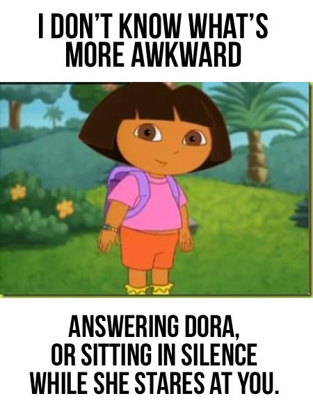 memes - funny kids shows - I Don'T Know What'S More Awkward Answering Dora, Or Sitting In Silence While She Stares At You.