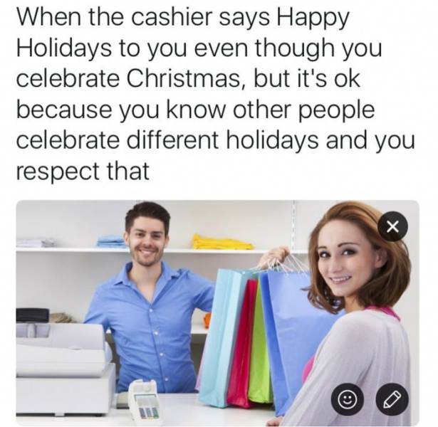 memes - retail employee - When the cashier says Happy Holidays to you even though you celebrate Christmas, but it's ok because you know other people celebrate different holidays and you respect that
