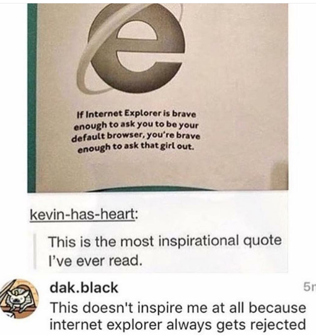 memes - internet explorer - If Internet Explorer is brave enough to ask you to be your default browser, you're brave enough to ask that girl out. kevinhasheart This is the most inspirational quote I've ever read. dak.black 5r This doesn't inspire me at al